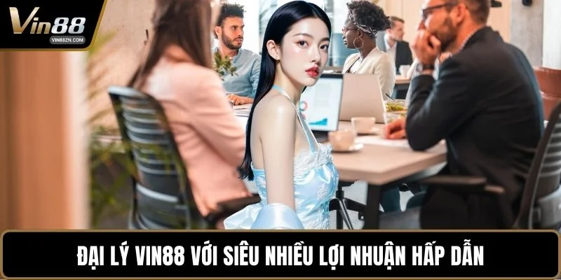 Đại lý VIN88 với siêu nhiều lợi nhuận hấp dẫn