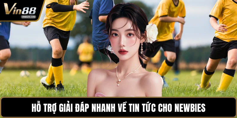 Hỗ trợ giải đáp nhanh về tin tức cho newbies