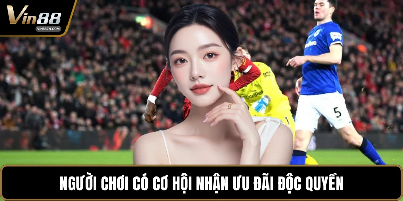 Người chơi có cơ hội nhận ưu đãi độc quyền