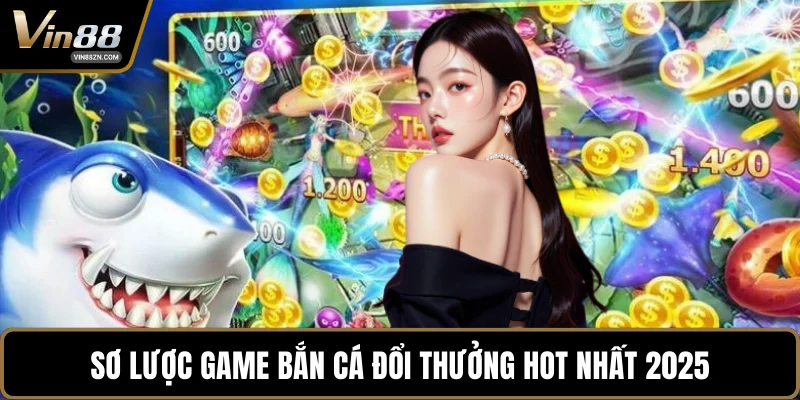 Sơ lược game bắn cá đổi thưởng hot nhất 2025
